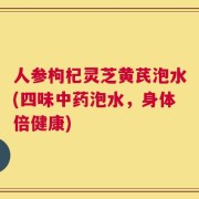 人参枸杞灵芝黄芪泡水(四味中药泡水，身体倍健康)