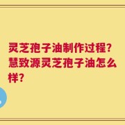 灵芝孢子油制作过程？慧致源灵芝孢子油怎么样？