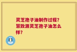 灵芝孢子油制作过程？慧致源灵芝孢子油怎么样？