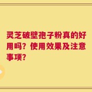 灵芝破壁孢子粉真的好用吗？使用效果及注意事项？