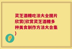 灵芝酒糟吃法大全图片欣赏(欣赏灵芝酒糟多种美食制作方法大合集)
