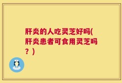 肝炎的人吃灵芝好吗(肝炎患者可食用灵芝吗？)
