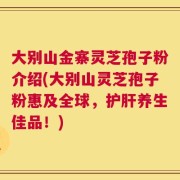 大别山金寨灵芝孢子粉介绍(大别山灵芝孢子粉惠及全球，护肝养生佳品！)