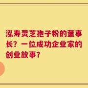 泓寿灵芝孢子粉的董事长？一位成功企业家的创业故事？