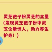 灵芝孢子粉灵芝的含量(发现灵芝孢子粉中灵芝含量惊人，助力养生护身！)