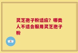 灵芝孢子粉适应？哪类人不适合服用灵芝孢子粉