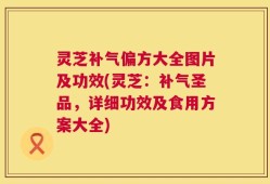 灵芝补气偏方大全图片及功效(灵芝：补气圣品，详细功效及食用方案大全)