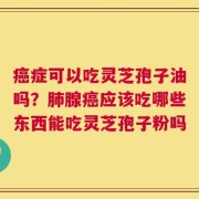 癌症可以吃灵芝孢子油吗？肺腺癌应该吃哪些东西能吃灵芝孢子粉吗