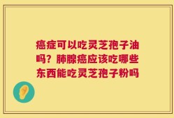 癌症可以吃灵芝孢子油吗？肺腺癌应该吃哪些东西能吃灵芝孢子粉吗