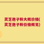 灵芝孢子粉大概价格(灵芝孢子粉价格概览)