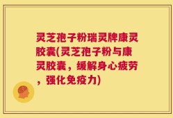 灵芝孢子粉瑞灵牌康灵胶囊(灵芝孢子粉与康灵胶囊，缓解身心疲劳，强化免疫力)