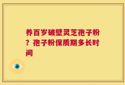 养百岁破壁灵芝孢子粉？孢子粉保质期多长时间