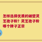 怎样选择优质的破壁灵芝孢子粉？灵芝孢子粉哪个牌子正宗