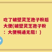 吃了破壁灵芝孢子粉后大便(破壁灵芝孢子粉：大便畅通无阻！)