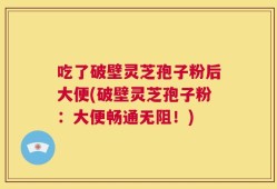 吃了破壁灵芝孢子粉后大便(破壁灵芝孢子粉：大便畅通无阻！)