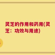 灵芝的作用和药用(灵芝：功效与用途)