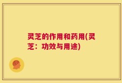 灵芝的作用和药用(灵芝：功效与用途)