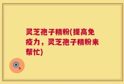 灵芝孢子精粉(提高免疫力，灵芝孢子精粉来帮忙)