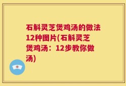 石斛灵芝煲鸡汤的做法12种图片(石斛灵芝煲鸡汤：12步教你做汤)