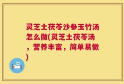 灵芝土茯苓沙参玉竹汤怎么做(灵芝土茯苓汤，营养丰富，简单易做)