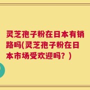 灵芝孢子粉在日本有销路吗(灵芝孢子粉在日本市场受欢迎吗？)