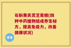 石斛黄芪灵芝葛根(四种中药植物组成养生秘方，提高免疫力，改善健康状况)