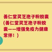 善仁堂灵芝孢子粉胶囊(善仁堂灵芝孢子粉胶囊——增强免疫力健康常伴！)