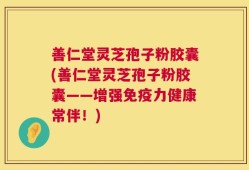 善仁堂灵芝孢子粉胶囊(善仁堂灵芝孢子粉胶囊——增强免疫力健康常伴！)