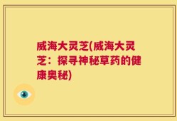 威海大灵芝(威海大灵芝：探寻神秘草药的健康奥秘)