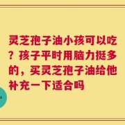 灵芝孢子油小孩可以吃？孩子平时用脑力挺多的，买灵芝孢子油给他补充一下适合吗