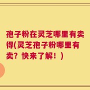 孢子粉在灵芝哪里有卖得(灵芝孢子粉哪里有卖？快来了解！)