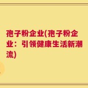 孢子粉企业(孢子粉企业：引领健康生活新潮流)