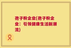 孢子粉企业(孢子粉企业：引领健康生活新潮流)