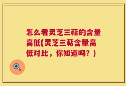 怎么看灵芝三萜的含量高低(灵芝三萜含量高低对比，你知道吗？)