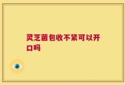 灵芝菌包收不紧可以开口吗