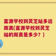 富源学校到灵芝站多远距离(富源学校到灵芝站的距离是多少？)