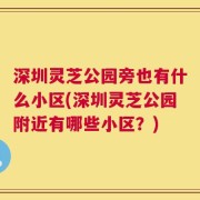 深圳灵芝公园旁也有什么小区(深圳灵芝公园附近有哪些小区？)