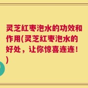 灵芝红枣泡水的功效和作用(灵芝红枣泡水的好处，让你惊喜连连！)