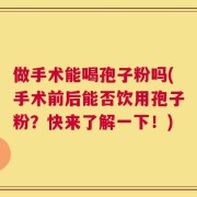 做手术能喝孢子粉吗(手术前后能否饮用孢子粉？快来了解一下！)