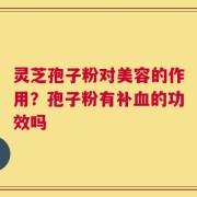 灵芝孢子粉对美容的作用？孢子粉有补血的功效吗