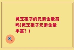 灵芝孢子的元素含量高吗(灵芝孢子元素含量丰富？)