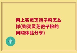 网上买灵芝孢子粉怎么样(购买灵芝孢子粉的网购体验分享)