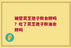破壁灵芝孢子粉会胖吗？吃了灵芝孢子粉油会胖吗