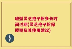 破壁灵芝孢子粉多长时间过期(灵芝孢子粉保质期及其使用建议)