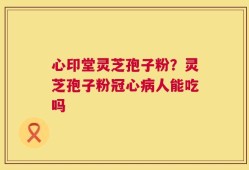 心印堂灵芝孢子粉？灵芝孢子粉冠心病人能吃吗