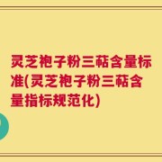 灵芝袍子粉三萜含量标准(灵芝袍子粉三萜含量指标规范化)