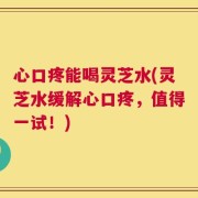 心口疼能喝灵芝水(灵芝水缓解心口疼，值得一试！)