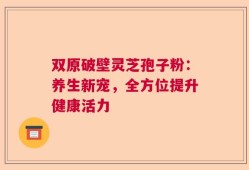 双原破壁灵芝孢子粉：养生新宠，全方位提升健康活力
