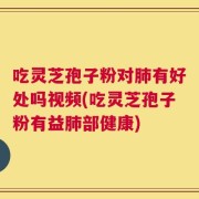 吃灵芝孢子粉对肺有好处吗视频(吃灵芝孢子粉有益肺部健康)