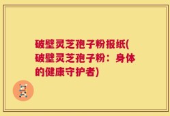 破壁灵芝孢子粉报纸(破壁灵芝孢子粉：身体的健康守护者)